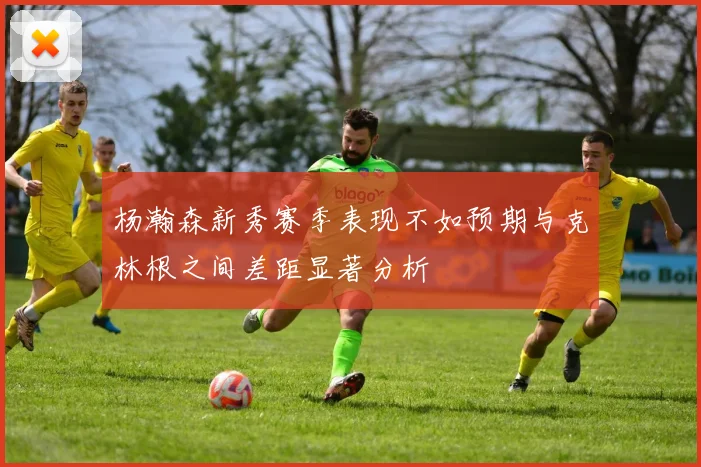 杨瀚森新秀赛季表现不如预期与克林根之间差距显著分析