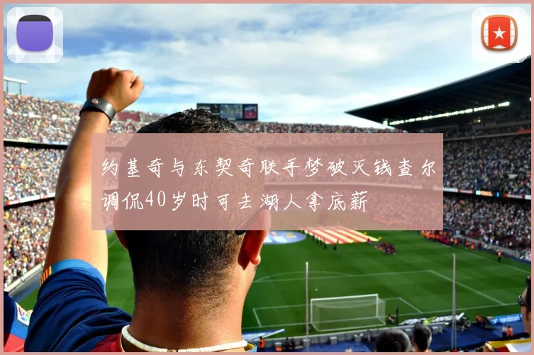 约基奇与东契奇联手梦破灭钱查尔调侃40岁时可去湖人拿底薪