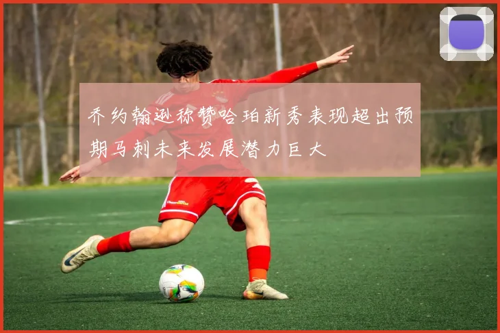 乔约翰逊称赞哈珀新秀表现超出预期马刺未来发展潜力巨大