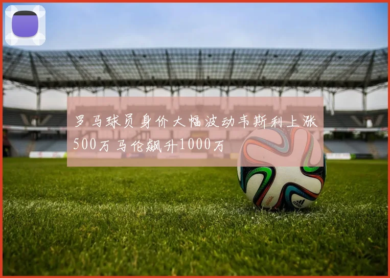 罗马球员身价大幅波动韦斯利上涨500万马伦飙升1000万