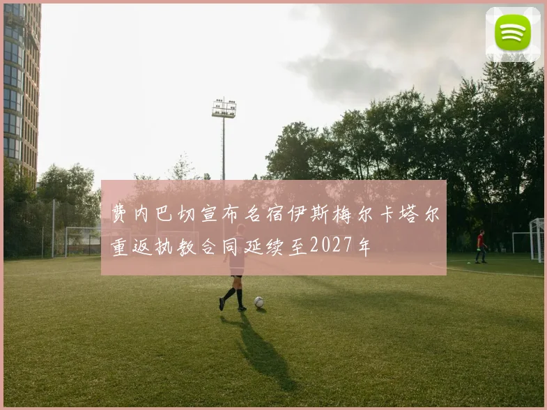 费内巴切宣布名宿伊斯梅尔卡塔尔重返执教合同延续至2027年