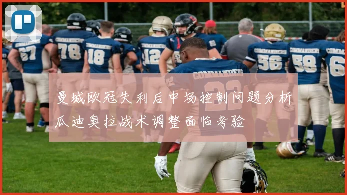 曼城欧冠失利后中场控制问题分析瓜迪奥拉战术调整面临考验