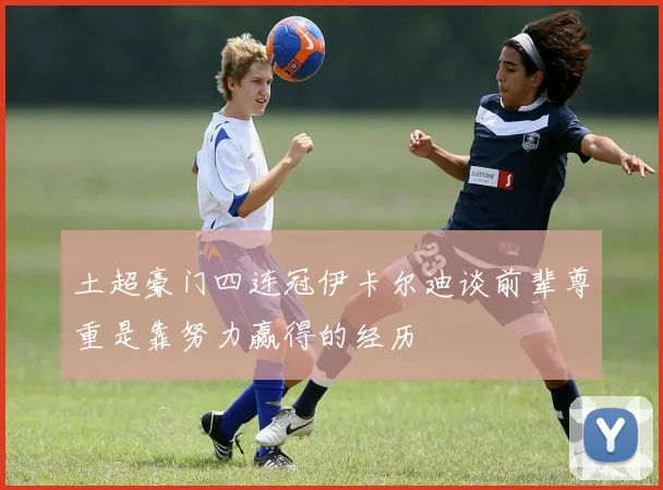土超豪门四连冠伊卡尔迪谈前辈尊重是靠努力赢得的经历