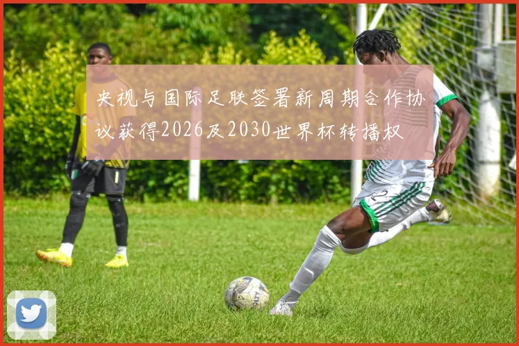 央视与国际足联签署新周期合作协议获得2026及2030世界杯转播权