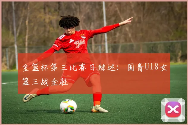 金篮杯第三比赛日综述：国青U18女篮三战全胜