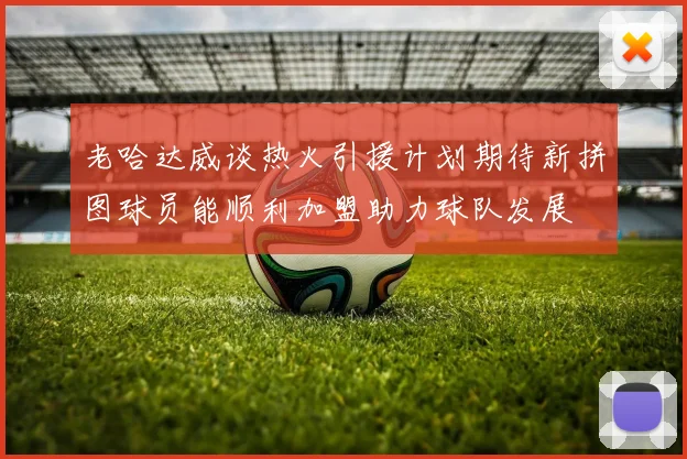 老哈达威谈热火引援计划期待新拼图球员能顺利加盟助力球队发展