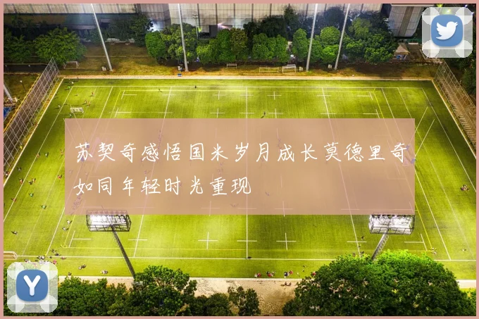 苏契奇感悟国米岁月成长莫德里奇如同年轻时光重现