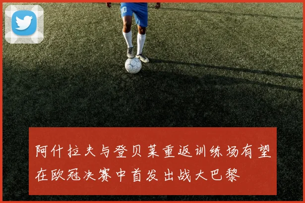 阿什拉夫与登贝莱重返训练场有望在欧冠决赛中首发出战大巴黎