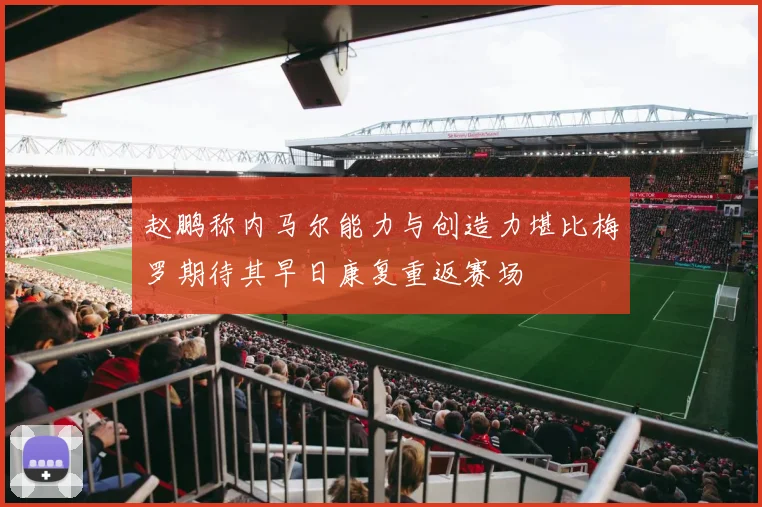 赵鹏称内马尔能力与创造力堪比梅罗期待其早日康复重返赛场