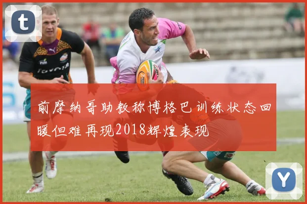 前摩纳哥助教称博格巴训练状态回暖但难再现2018辉煌表现