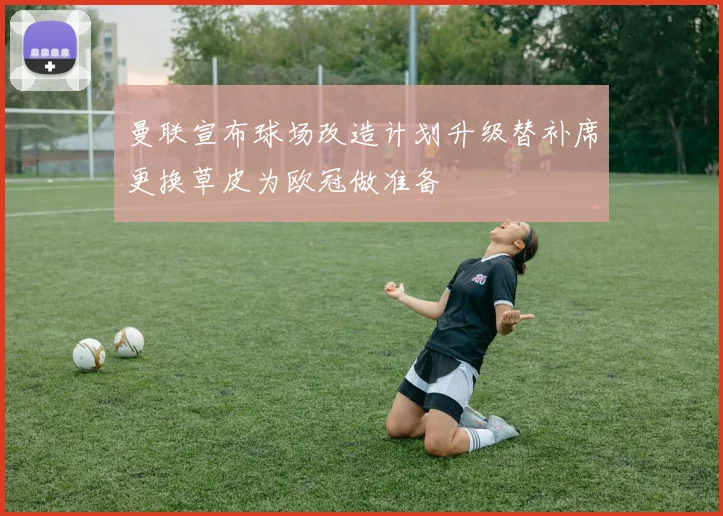 曼联宣布球场改造计划升级替补席更换草皮为欧冠做准备