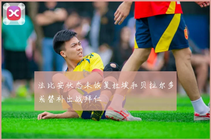 法比安状态未恢复杜埃和贝拉尔多或替补出战拜仁
