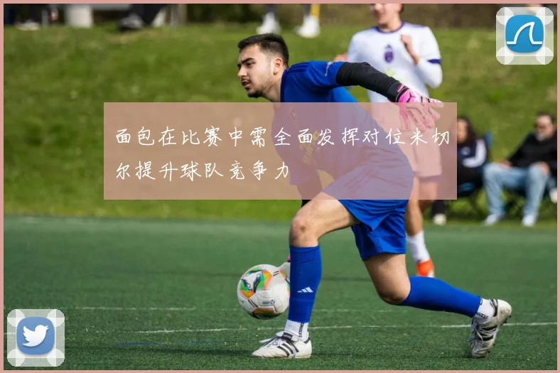 面包在比赛中需全面发挥对位米切尔提升球队竞争力