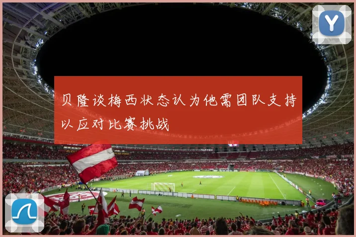 贝隆谈梅西状态认为他需团队支持以应对比赛挑战