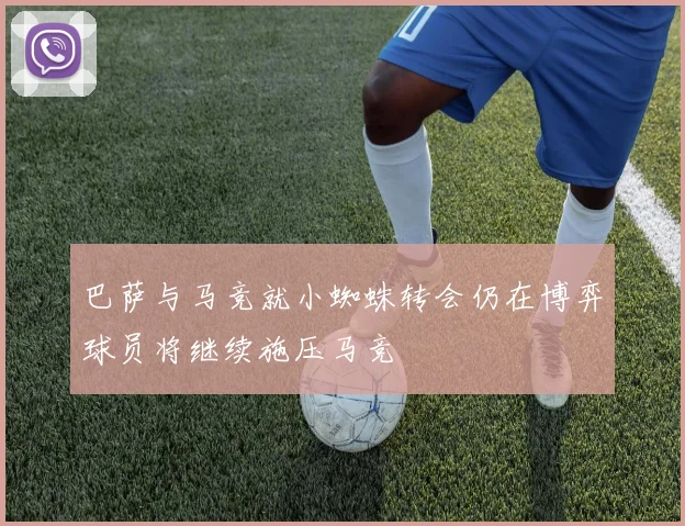 巴萨与马竞就小蜘蛛转会仍在博弈球员将继续施压马竞