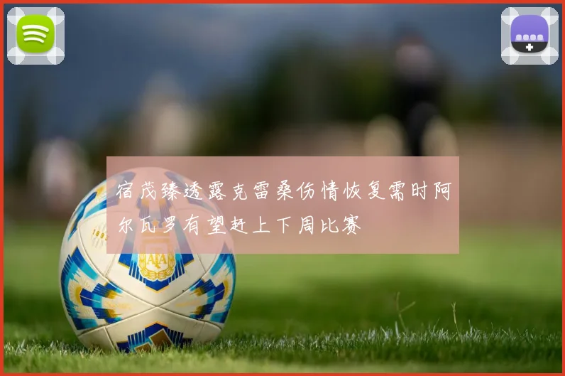 宿茂臻透露克雷桑伤情恢复需时阿尔瓦罗有望赶上下周比赛