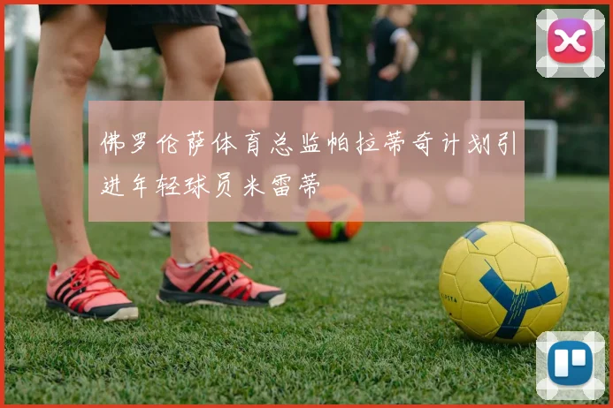 佛罗伦萨体育总监帕拉蒂奇计划引进年轻球员米雷蒂