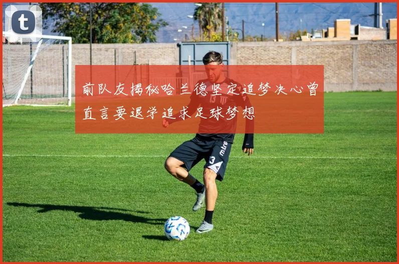 前队友揭秘哈兰德坚定追梦决心曾直言要退学追求足球梦想