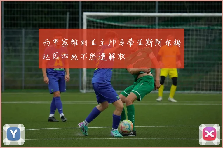 西甲塞维利亚主帅马蒂亚斯阿尔梅达因四轮不胜遭解职