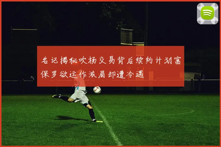 名记揭秘吹杨交易背后续约计划富保罗欲运作浓眉却遭冷遇