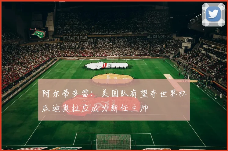 阿尔蒂多雷：美国队有望夺世界杯瓜迪奥拉应成为新任主帅