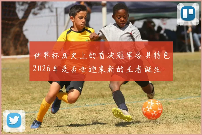 世界杯历史上的首次冠军各具特色2026年是否会迎来新的王者诞生
