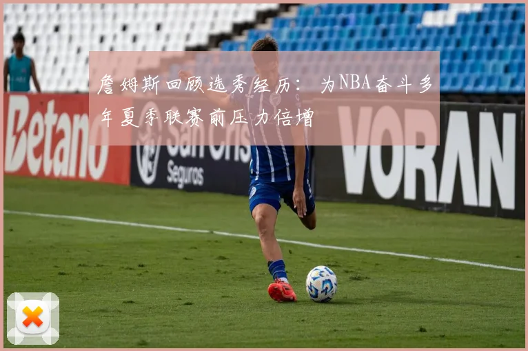 詹姆斯回顾选秀经历：为NBA奋斗多年夏季联赛前压力倍增