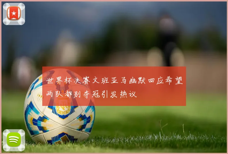 世界杯决赛文班亚马幽默回应希望两队都别夺冠引发热议