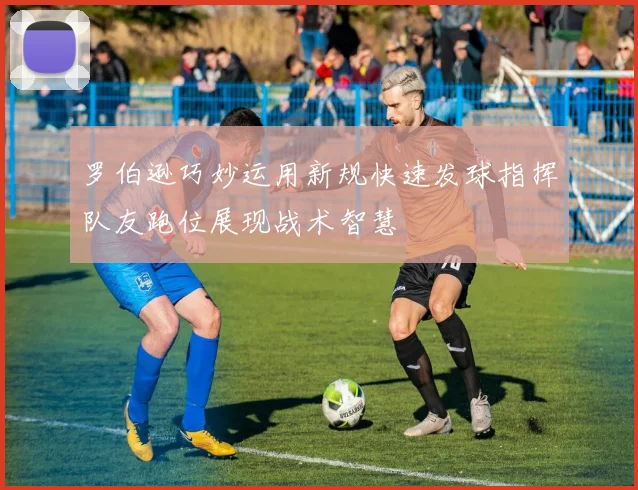 罗伯逊巧妙运用新规快速发球指挥队友跑位展现战术智慧