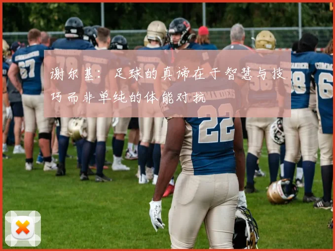 谢尔基：足球的真谛在于智慧与技巧而非单纯的体能对抗